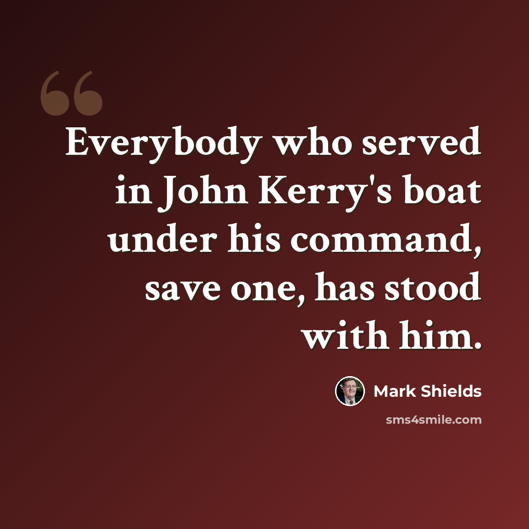 “Everybody who served in John Kerry's boat under his command, save one, has stood with him.” quote by Mark Shields