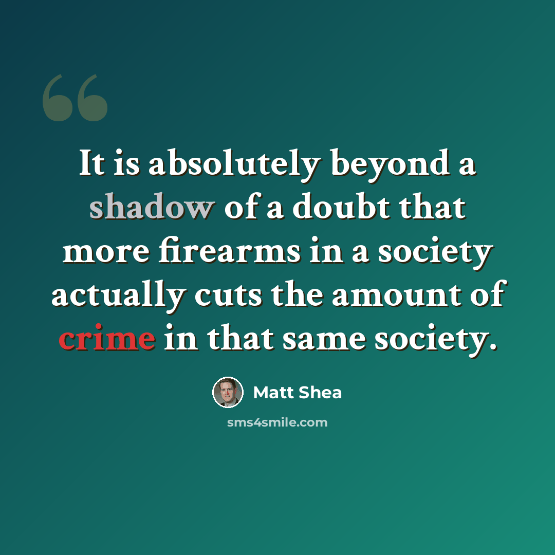 “It is absolutely beyond a shadow of a doubt that more firearms in a society actually cuts the amount of crime in that same society.” quote by Matt Shea