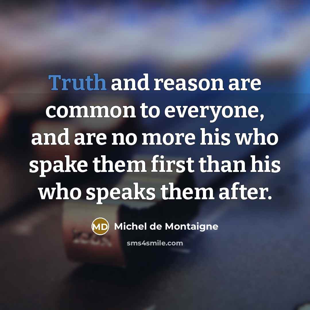 “Truth and reason are common to everyone, and are no more his who spake them first than his who speaks them after.” quote by Michel de Montaigne