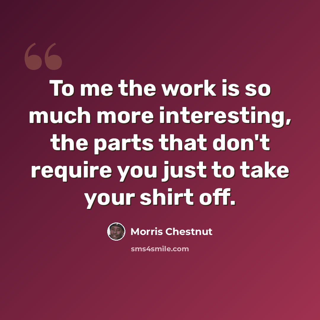 “To me the work is so much more interesting, the parts that don't require you just to take your shirt off.” quote by Morris Chestnut
