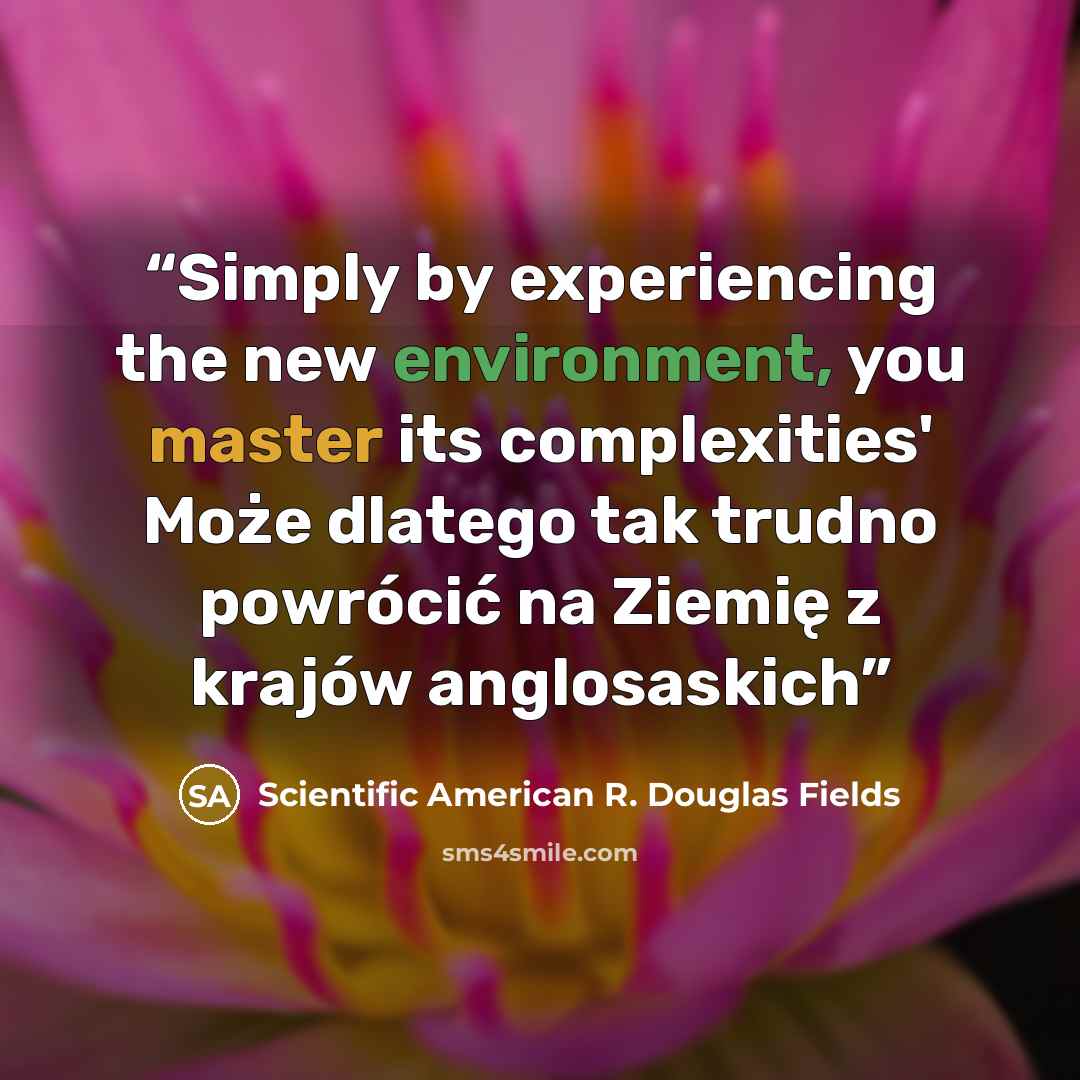 “Simply by experiencing the new environment, you master its complexities' Może dlatego tak trudno powrócić na Ziemię z krajów anglosaskich” quote by Scientific American R. Douglas Fields
