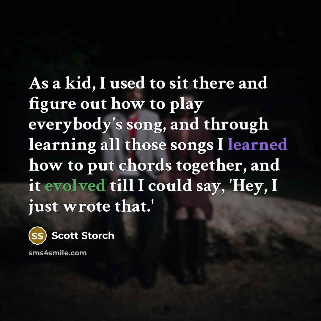 “As a kid, I used to sit there and figure out how to play everybody's song, and through learning all those songs I learned how to put chords together, and it evolved till I could say, 'Hey, I just wrote that.'” quote by Scott Storch