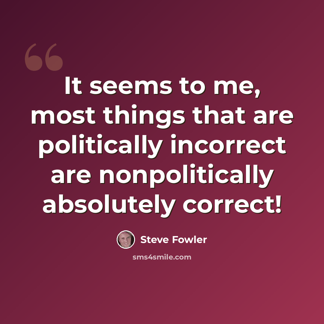 “It seems to me, most things that are politically incorrect are nonpolitically absolutely correct!” quote by Steve Fowler