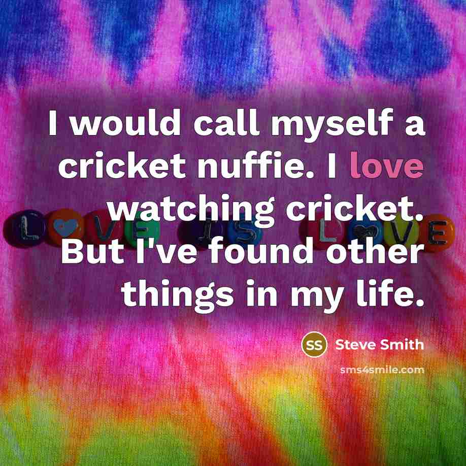 “I would call myself a cricket nuffie. I love watching cricket. But I've found other things in my life.” quote by Steve Smith