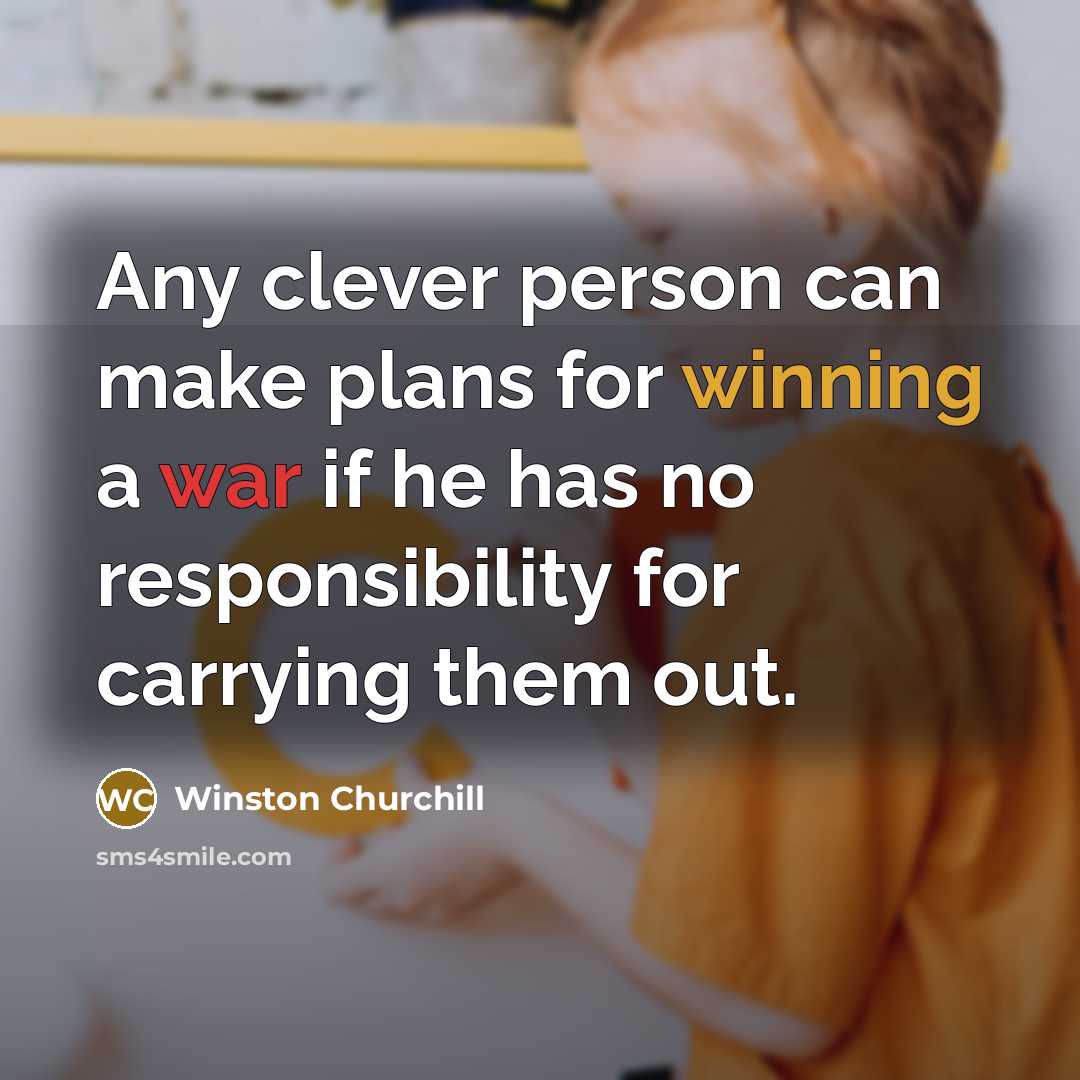 “Any clever person can make plans for winning a war if he has no responsibility for carrying them out.” quote by Winston Churchill