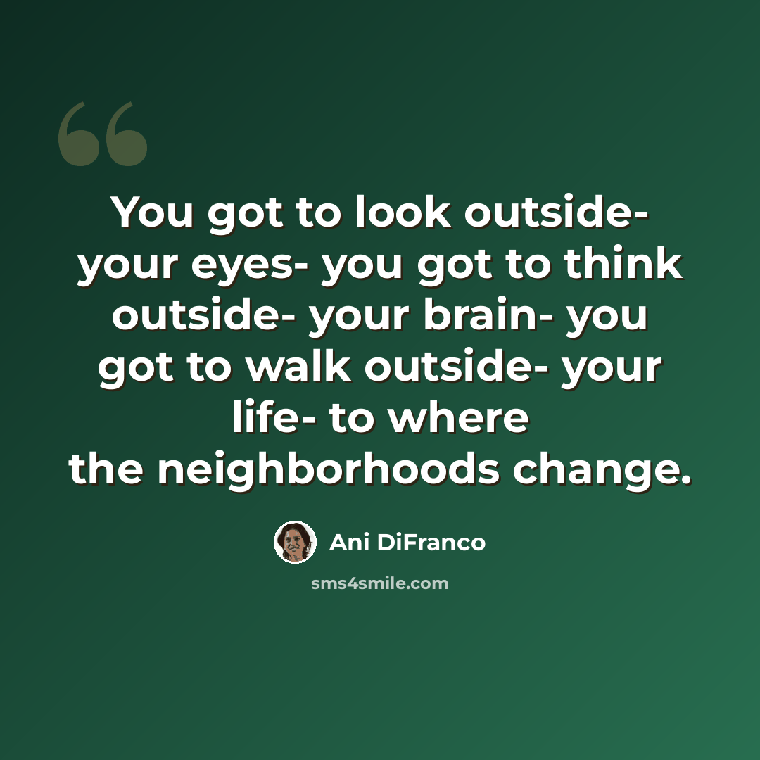 “You got to look outside- your eyes- you got to think outside- your brain- you got to walk outside- your life- to where the neighborhoods change.” quote by Ani DiFranco