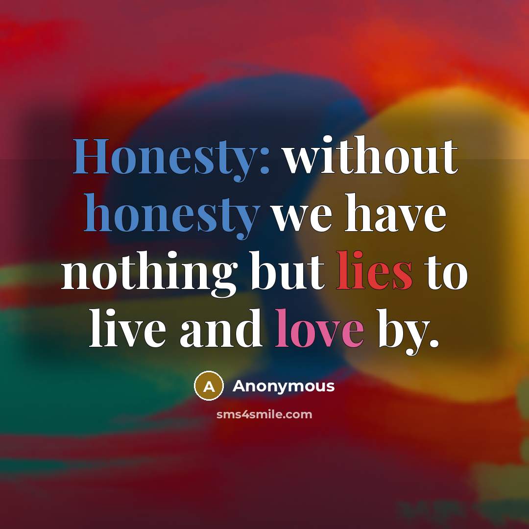 “Honesty: without honesty we have nothing but lies to live and love by.” quote by Anonymous