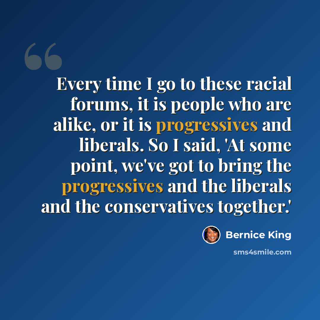 “Every time I go to these racial forums, it is people who are alike, or it is progressives and liberals. So I said, 'At some point, we've got to bring the progressives and the liberals and the conservatives together.'” quote by Bernice King