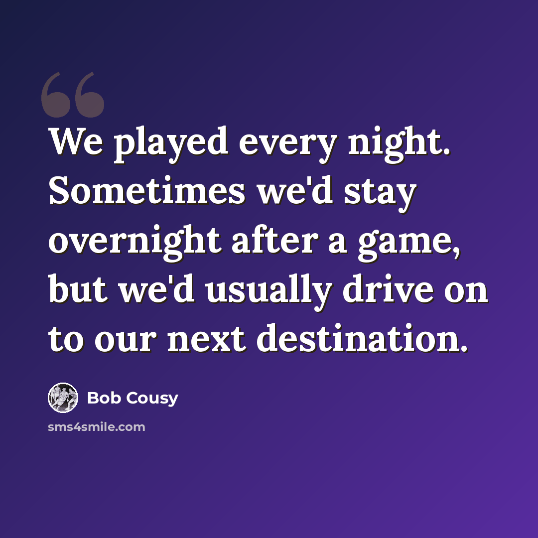 “We played every night. Sometimes we'd stay overnight after a game, but we'd usually drive on to our next destination.” quote by Bob Cousy