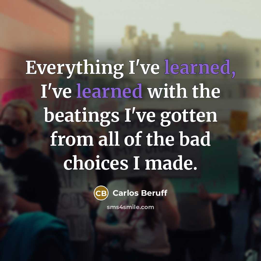 “Everything I've learned, I've learned with the beatings I've gotten from all of the bad choices I made.” quote by Carlos Beruff