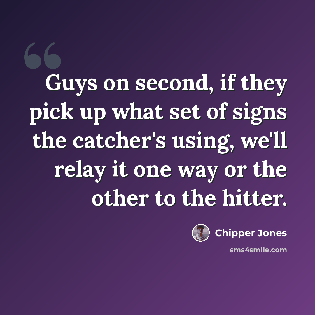 “Guys on second, if they pick up what set of signs the catcher's using, we'll relay it one way or the other to the hitter.” quote by Chipper Jones
