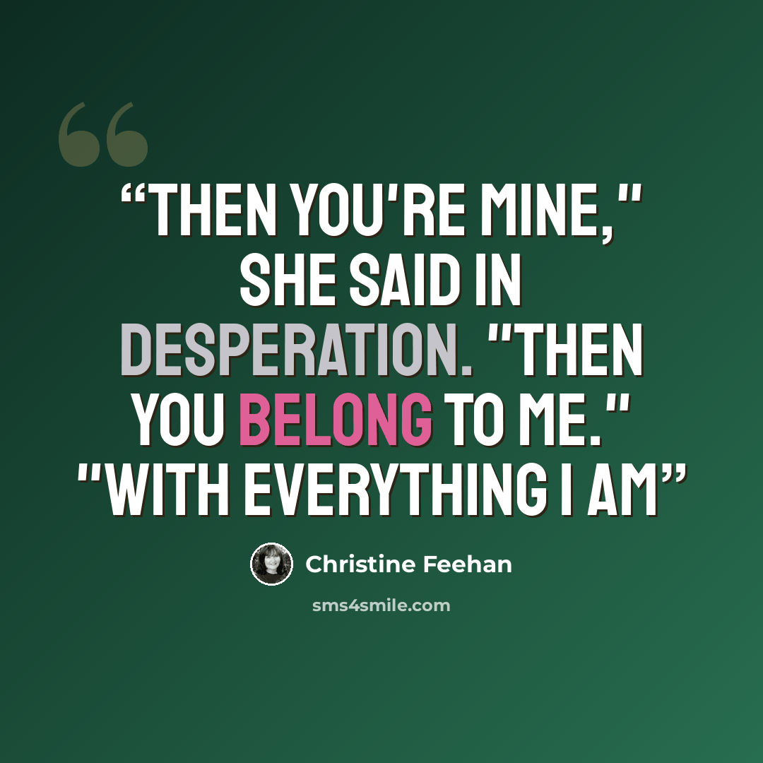 “Then you're mine," she said in desperation. "Then you belong to me." "With everything I am” quote by Christine Feehan