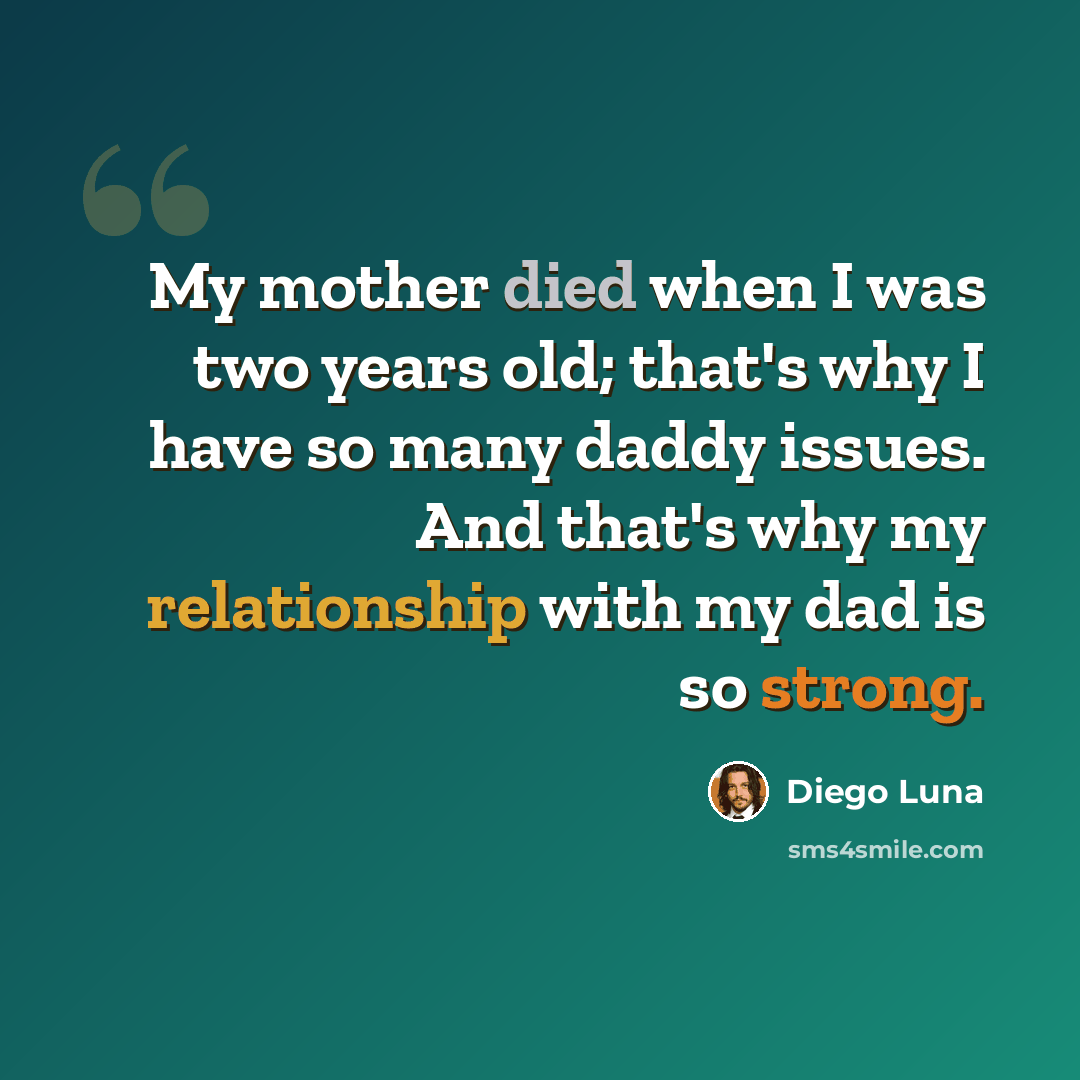 “My mother died when I was two years old; that's why I have so many daddy issues. And that's why my relationship with my dad is so strong.” quote by Diego Luna