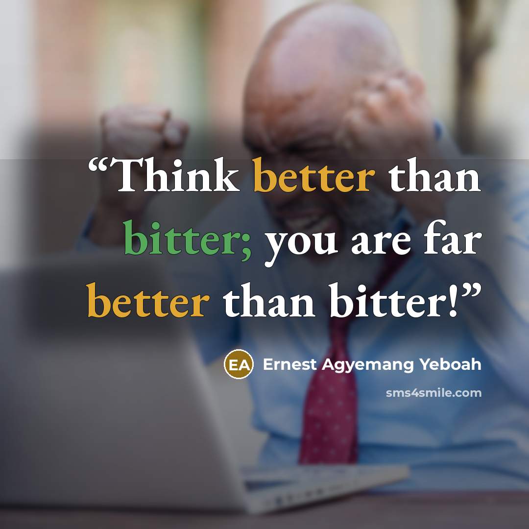“Think better than bitter; you are far better than bitter!” quote by Ernest Agyemang Yeboah