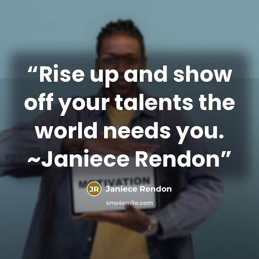 “Rise up and show off your talents the world needs you. ~Janiece Rendon” quote by Janiece Rendon