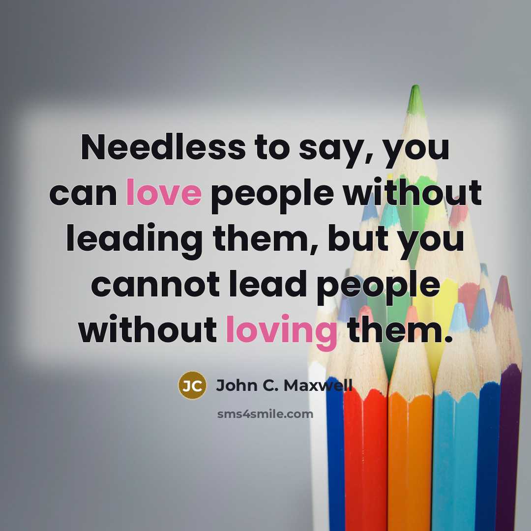“Needless to say, you can love people without leading them, but you cannot lead people without loving them.” quote by John C. Maxwell