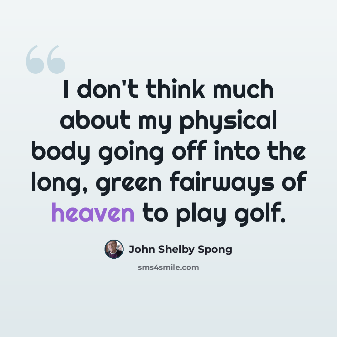 “I don't think much about my physical body going off into the long, green fairways of heaven to play golf.” quote by John Shelby Spong
