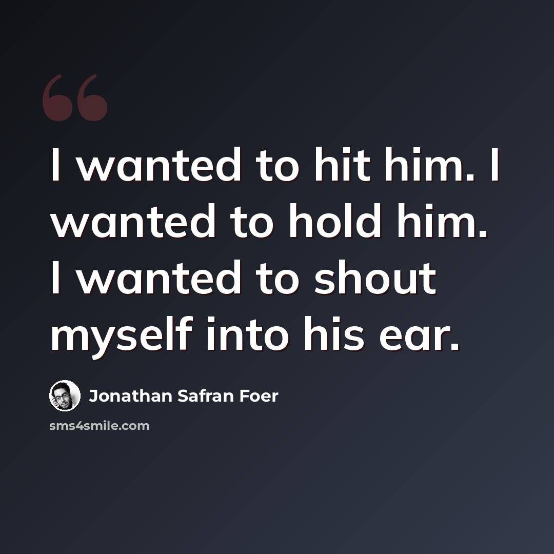 “I wanted to hit him. I wanted to hold him. I wanted to shout myself into his ear.” quote by Jonathan Safran Foer