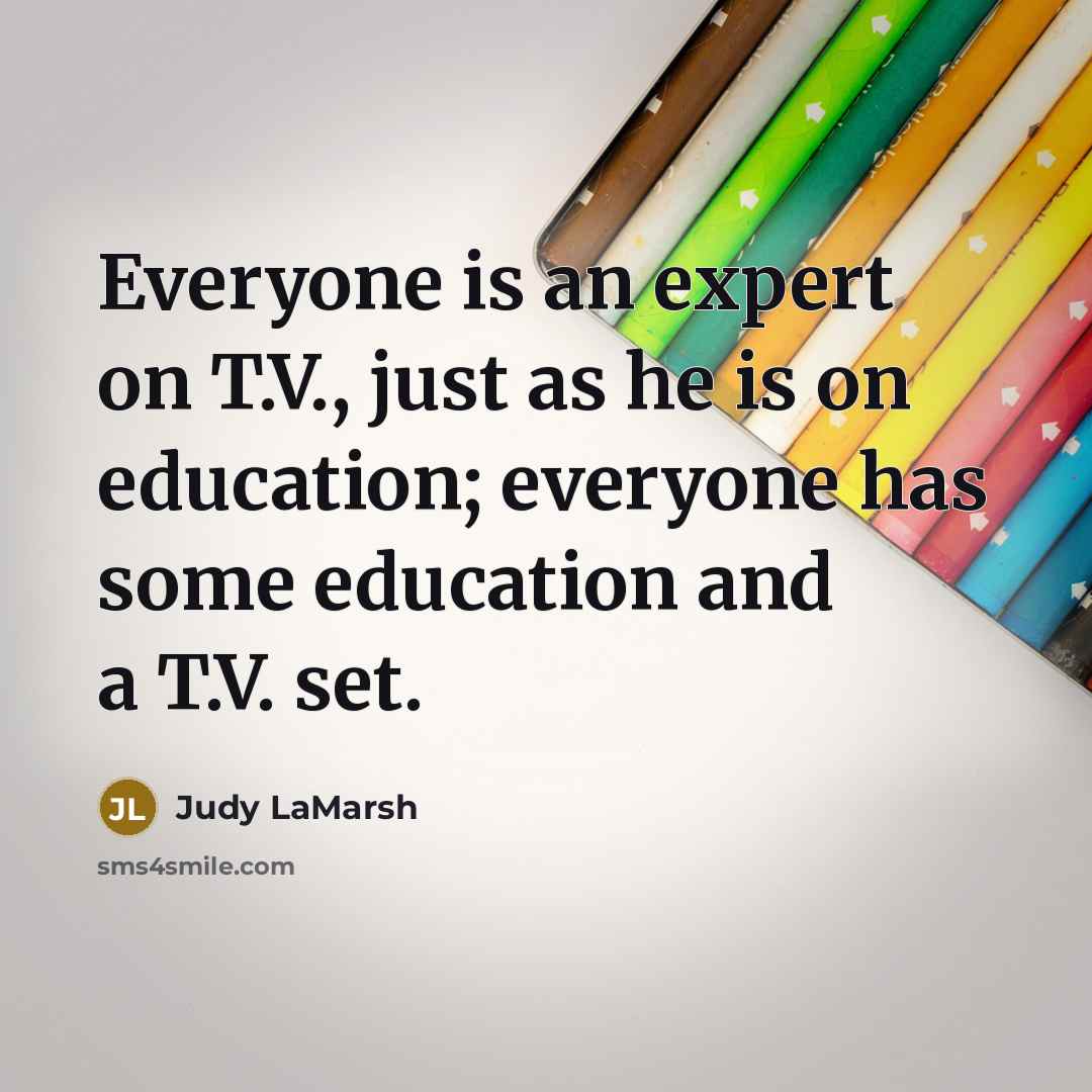 “Everyone is an expert on T.V., just as he is on education; everyone has some education and a T.V. set.” quote by Judy LaMarsh