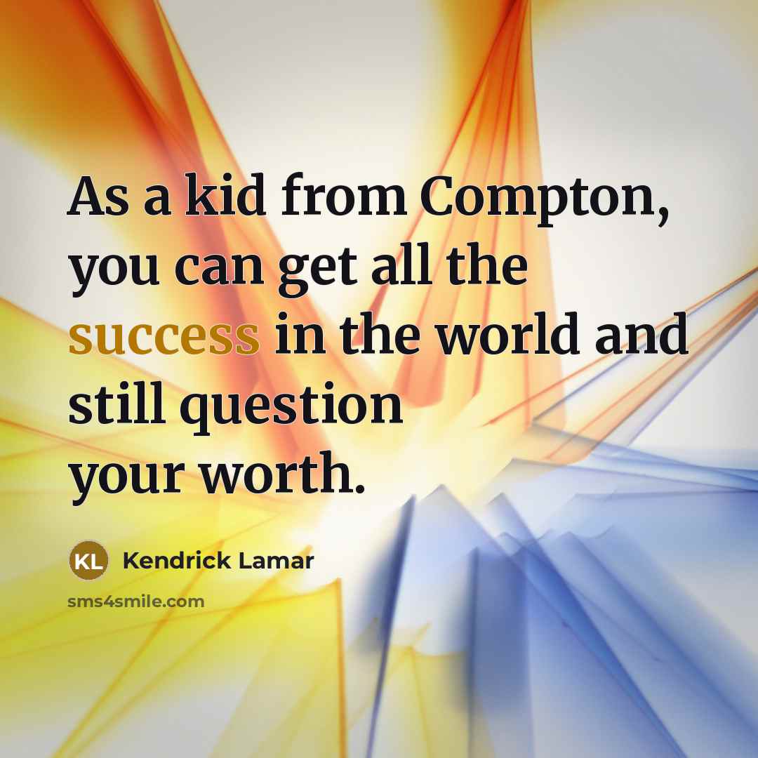 “As a kid from Compton, you can get all the success in the world and still question your worth.” quote by Kendrick Lamar