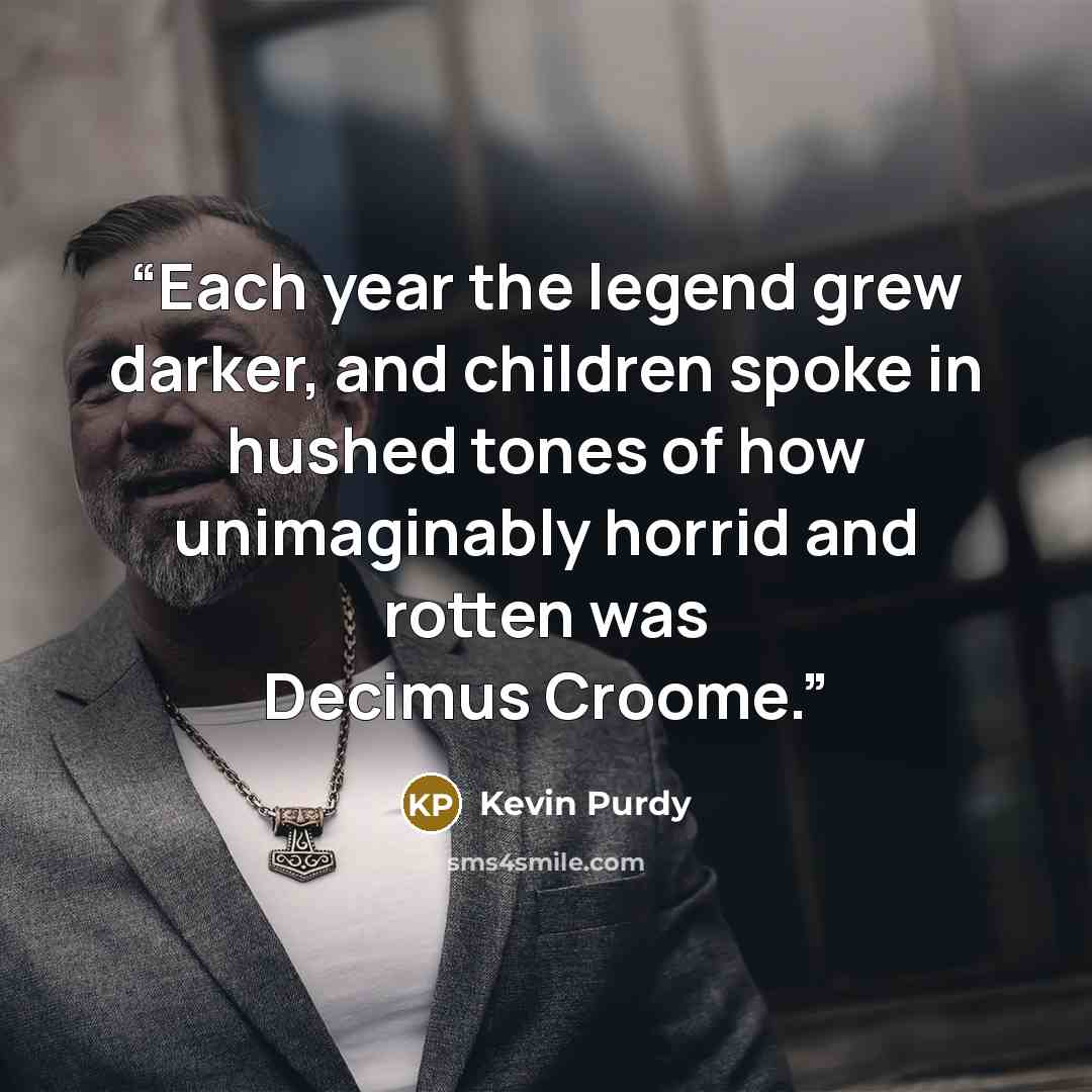 “Each year the legend grew darker, and children spoke in hushed tones of how unimaginably horrid and rotten was Decimus Croome.” quote by Kevin Purdy