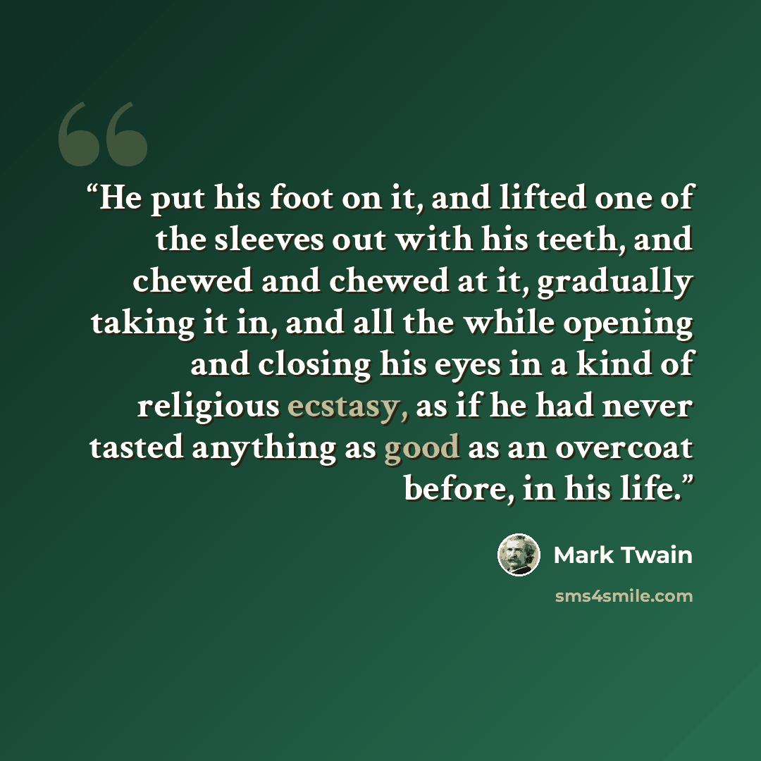 “He put his foot on it, and lifted one of the sleeves out with his teeth, and chewed and chewed at it, gradually taking it in, and all the while opening and closing his eyes in a kind of religious ecstasy, as if he had never tasted anything as good as an overcoat before, in his life.” quote by Mark Twain