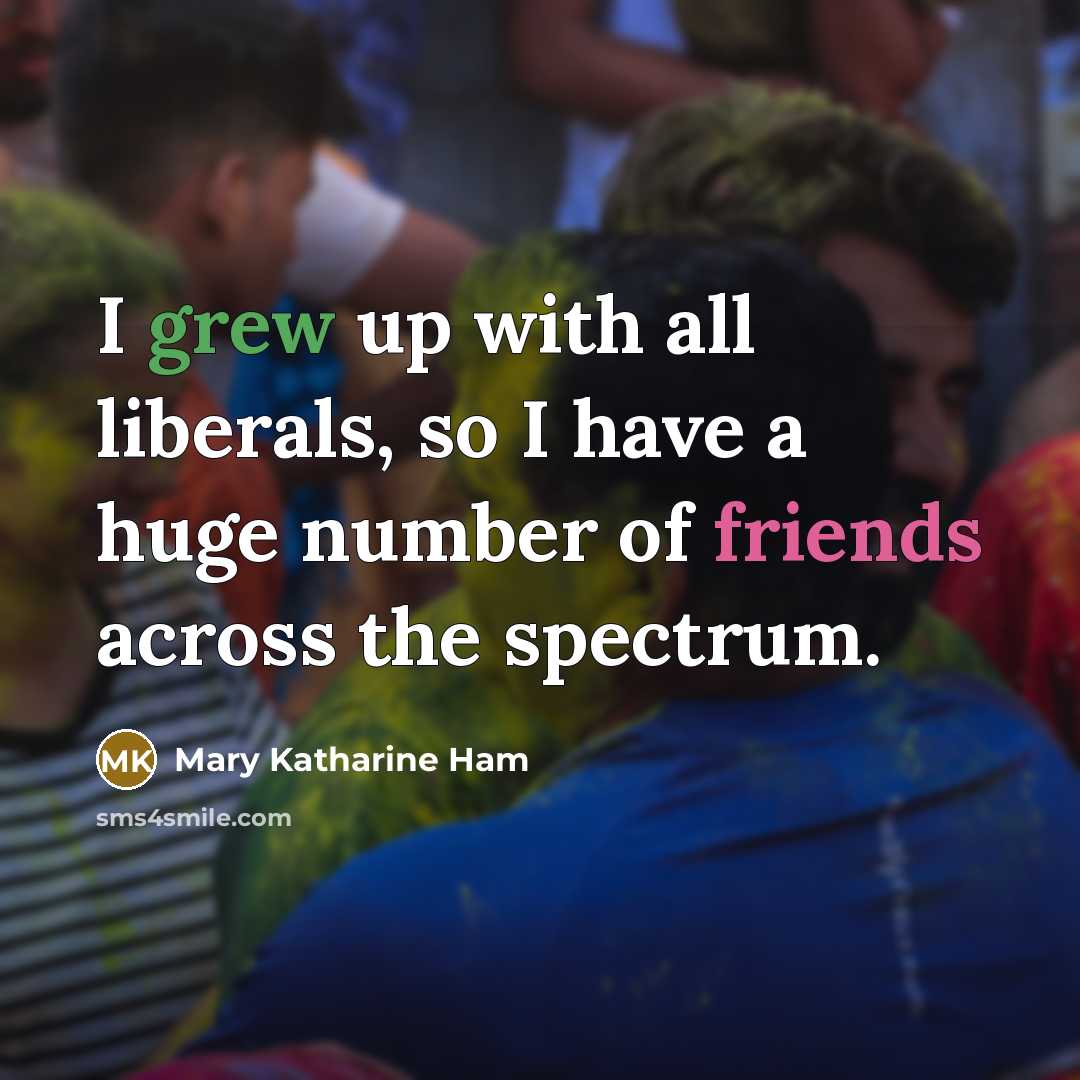 “I grew up with all liberals, so I have a huge number of friends across the spectrum.” quote by Mary Katharine Ham