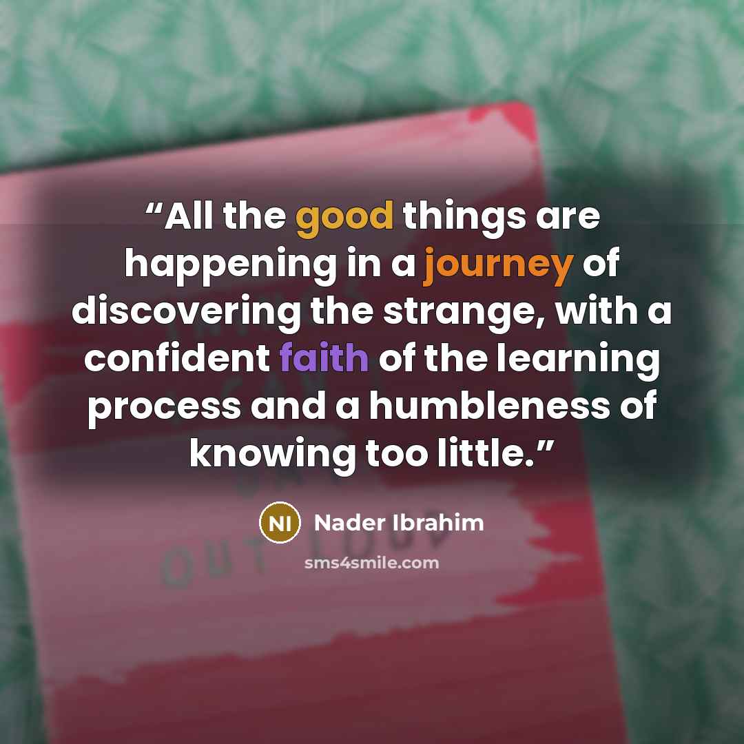 “All the good things are happening in a journey of discovering the strange, with a confident faith of the learning process and a humbleness of knowing too little.” quote by Nader Ibrahim