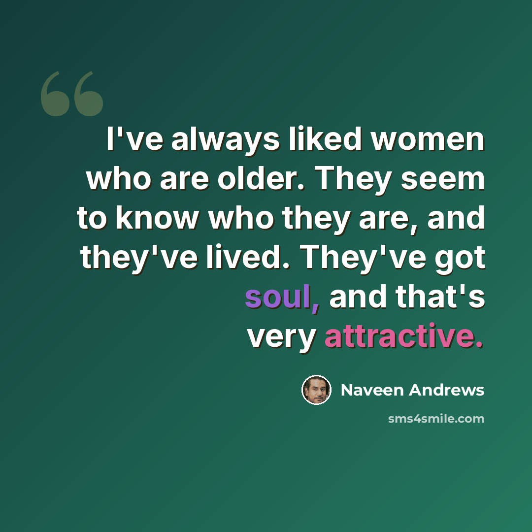 “I've always liked women who are older. They seem to know who they are, and they've lived. They've got soul, and that's very attractive.” quote by Naveen Andrews