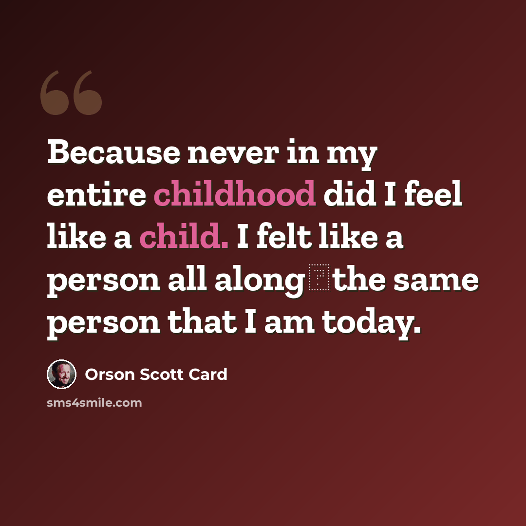“Because never in my entire childhood did I feel like a child. I felt like a person all along―the same person that I am today.” quote by Orson Scott Card