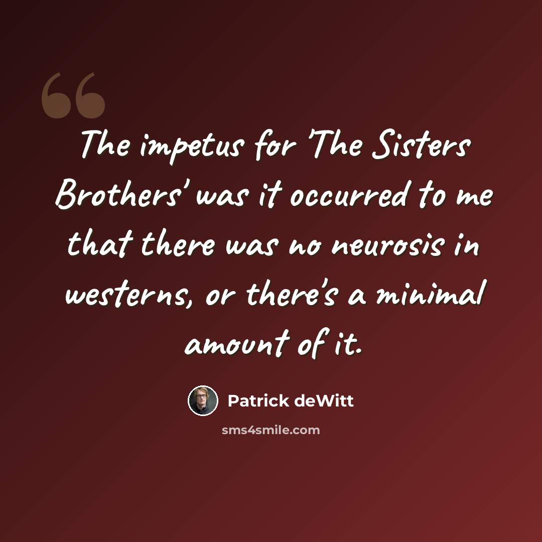 “The impetus for 'The Sisters Brothers' was it occurred to me that there was no neurosis in westerns, or there's a minimal amount of it.” quote by Patrick deWitt