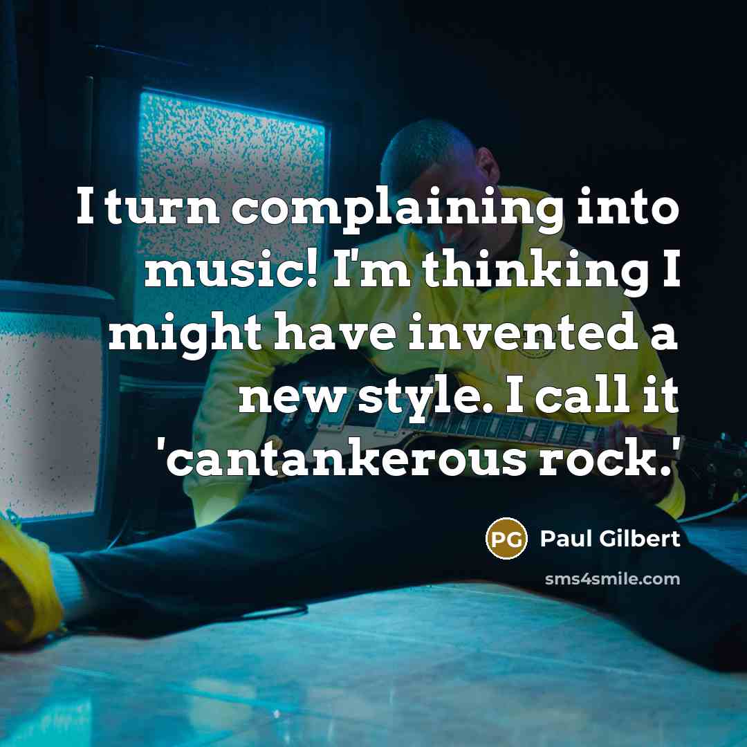 “I turn complaining into music! I'm thinking I might have invented a new style. I call it 'cantankerous rock.'” quote by Paul Gilbert
