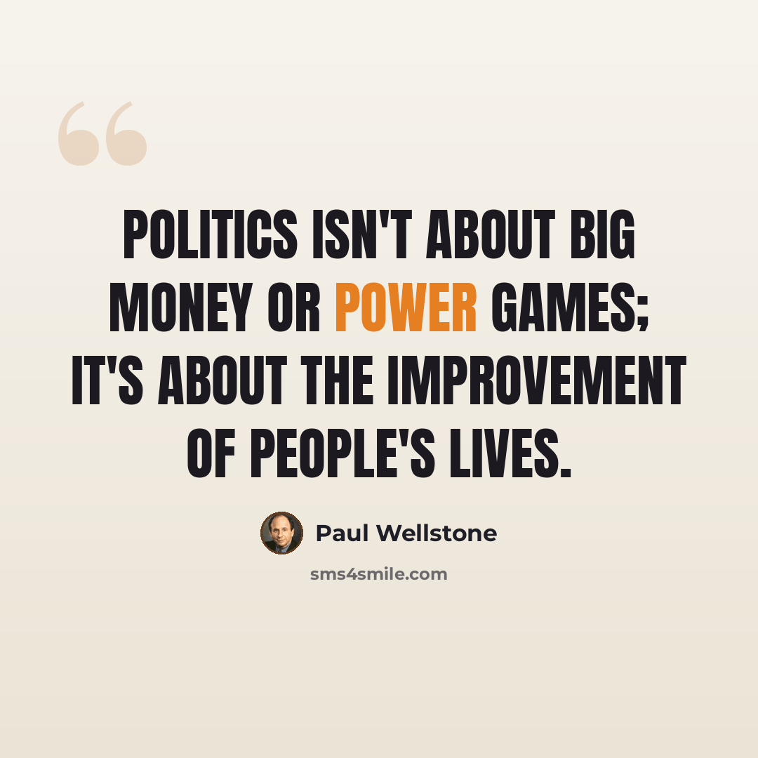 “Politics isn't about big money or power games; it's about the improvement of people's lives.” quote by Paul Wellstone