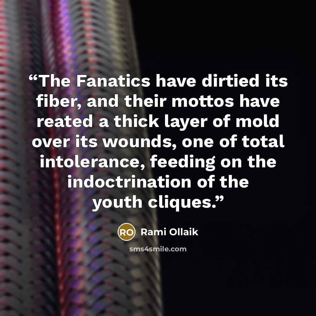 “The Fanatics have dirtied its fiber, and their mottos have reated a thick layer of mold over its wounds, one of total intolerance, feeding on the indoctrination of the youth cliques.” quote by Rami Ollaik