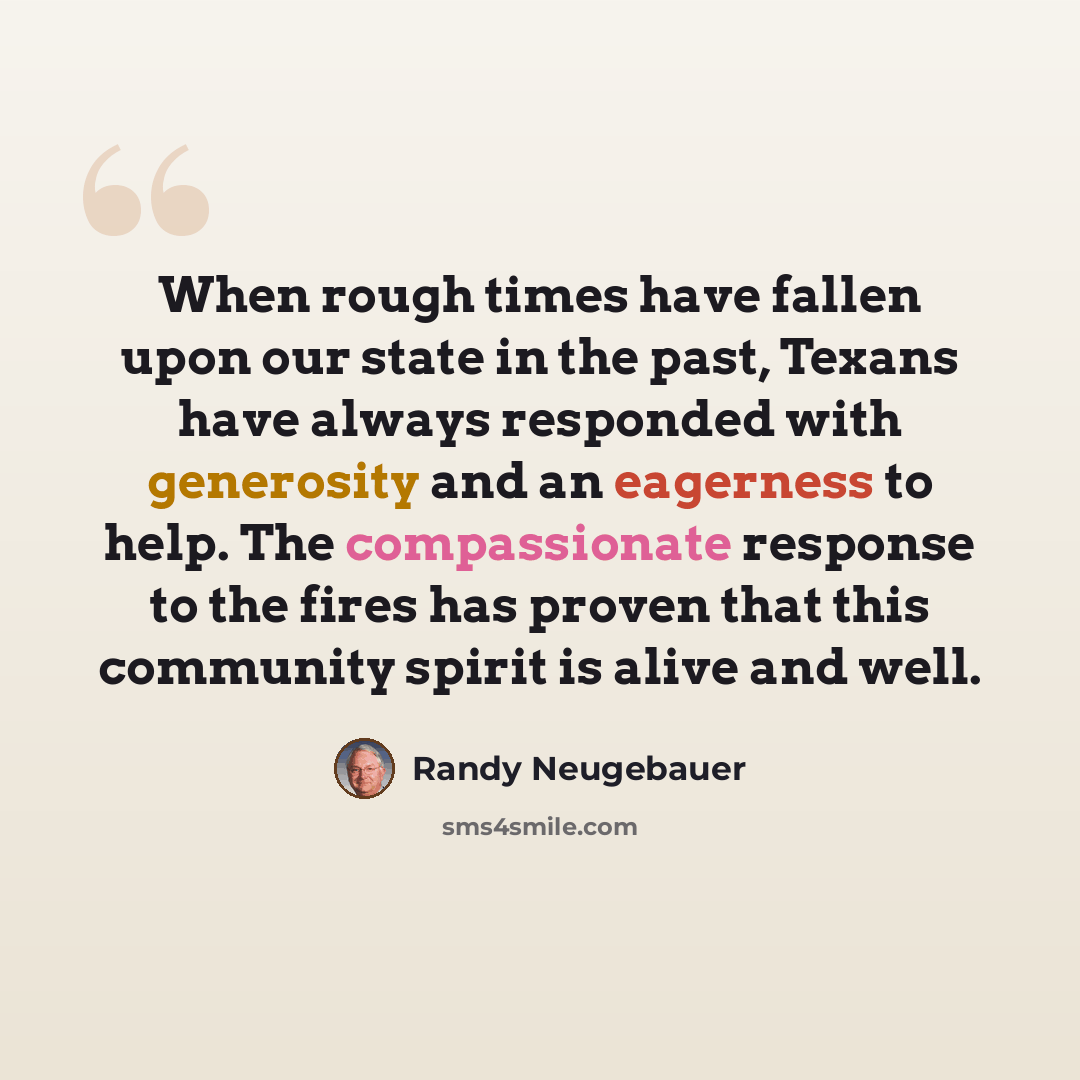“When rough times have fallen upon our state in the past, Texans have always responded with generosity and an eagerness to help. The compassionate response to the fires has proven that this community spirit is alive and well.” quote by Randy Neugebauer