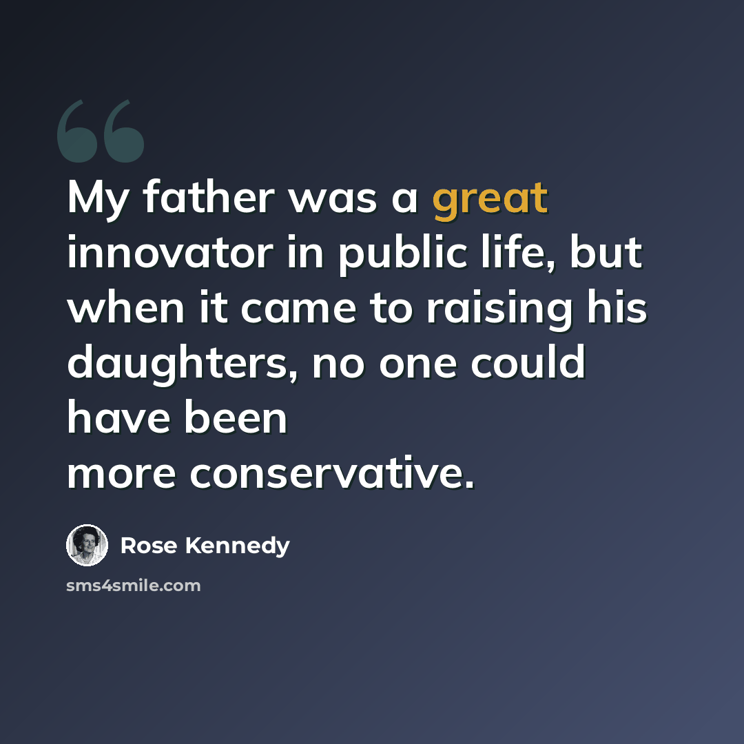 “My father was a great innovator in public life, but when it came to raising his daughters, no one could have been more conservative.” quote by Rose Kennedy