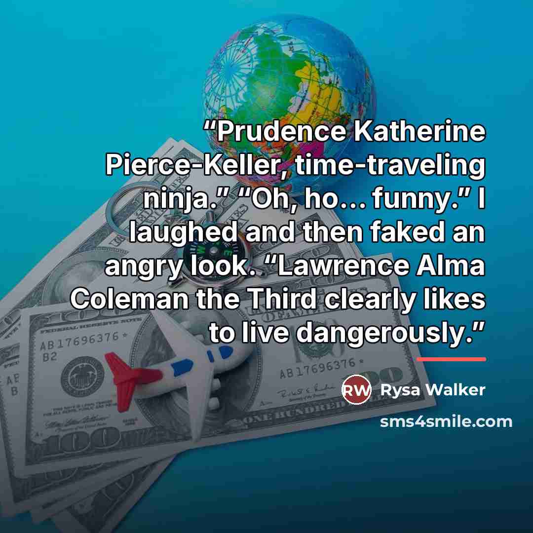“Prudence Katherine Pierce-Keller, time-traveling ninja.” “Oh, ho… funny.” I laughed and then faked an angry look. “Lawrence Alma Coleman the Third clearly likes to live dangerously.” quote by Rysa Walker