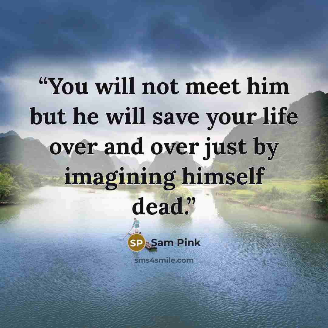“You will not meet him but he will save your life over and over just by imagining himself dead.” quote by Sam Pink