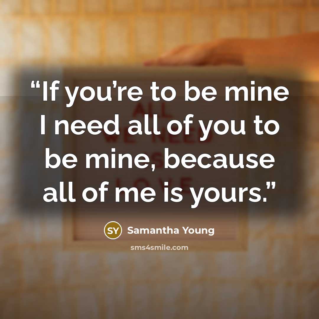 “If you’re to be mine I need all of you to be mine, because all of me is yours.” quote by Samantha Young