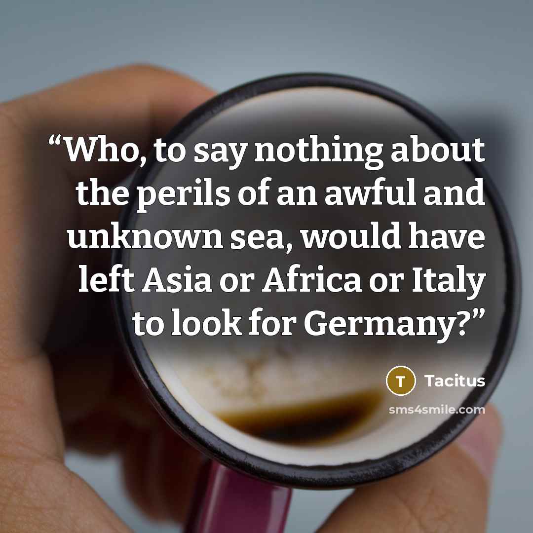 “Who, to say nothing about the perils of an awful and unknown sea, would have left Asia or Africa or Italy to look for Germany?” quote by Tacitus