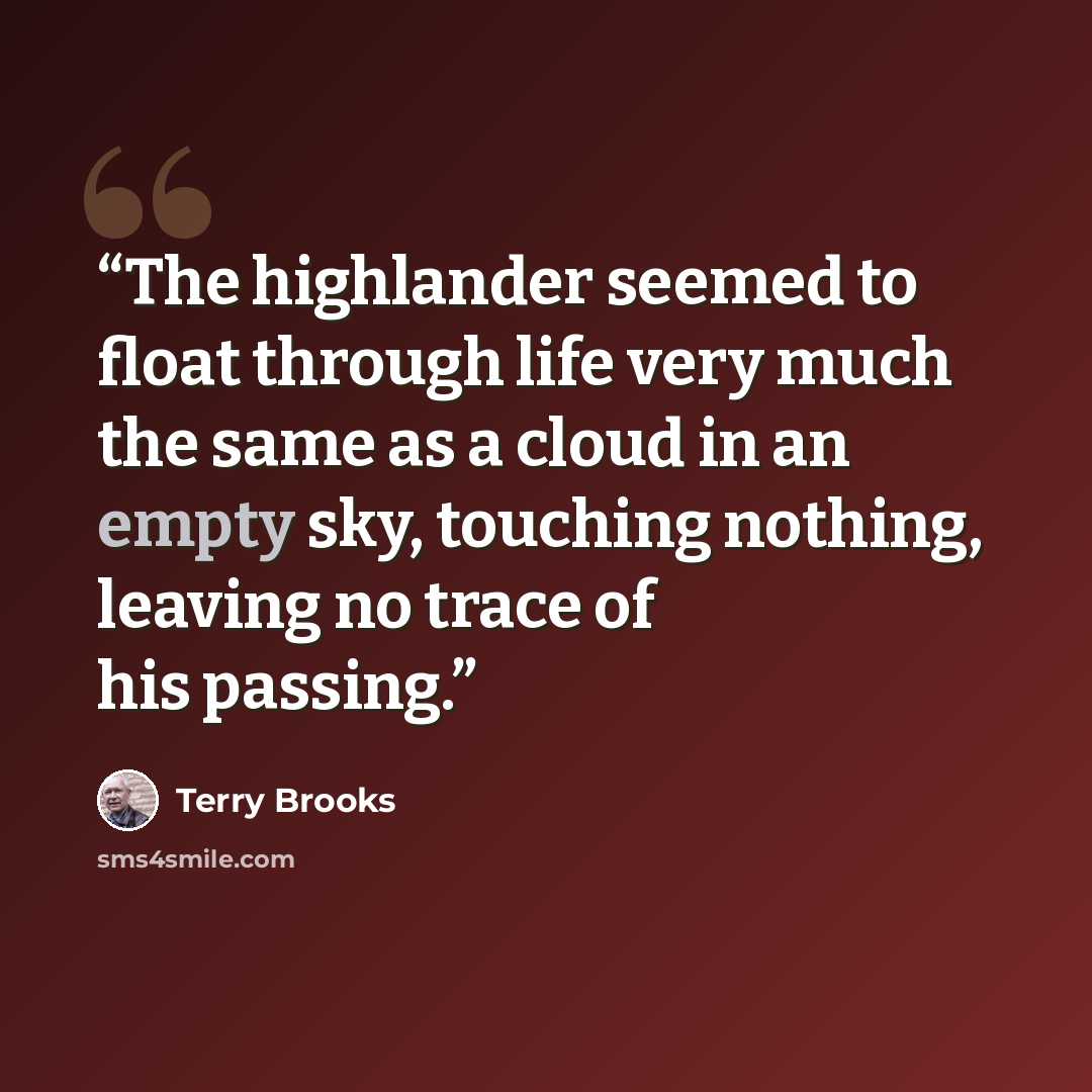 “The highlander seemed to float through life very much the same as a cloud in an empty sky, touching nothing, leaving no trace of his passing.” quote by Terry Brooks