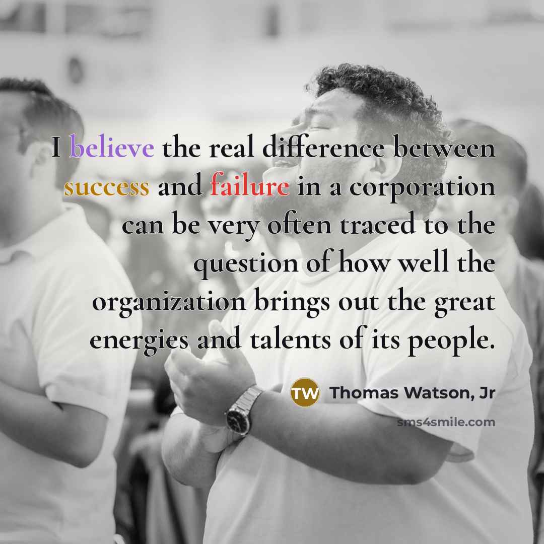 “I believe the real difference between success and failure in a corporation can be very often traced to the question of how well the organization brings out the great energies and talents of its people.” quote by Thomas Watson, Jr