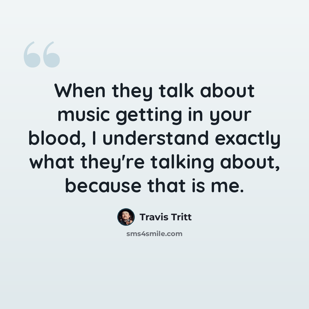 “When they talk about music getting in your blood, I understand exactly what they're talking about, because that is me.” quote by Travis Tritt