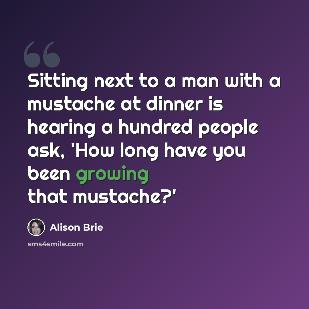 “Sitting next to a man with a mustache at dinner is hearing a hundred people ask, 'How long have you been growing that mustache?'” quote by Alison Brie