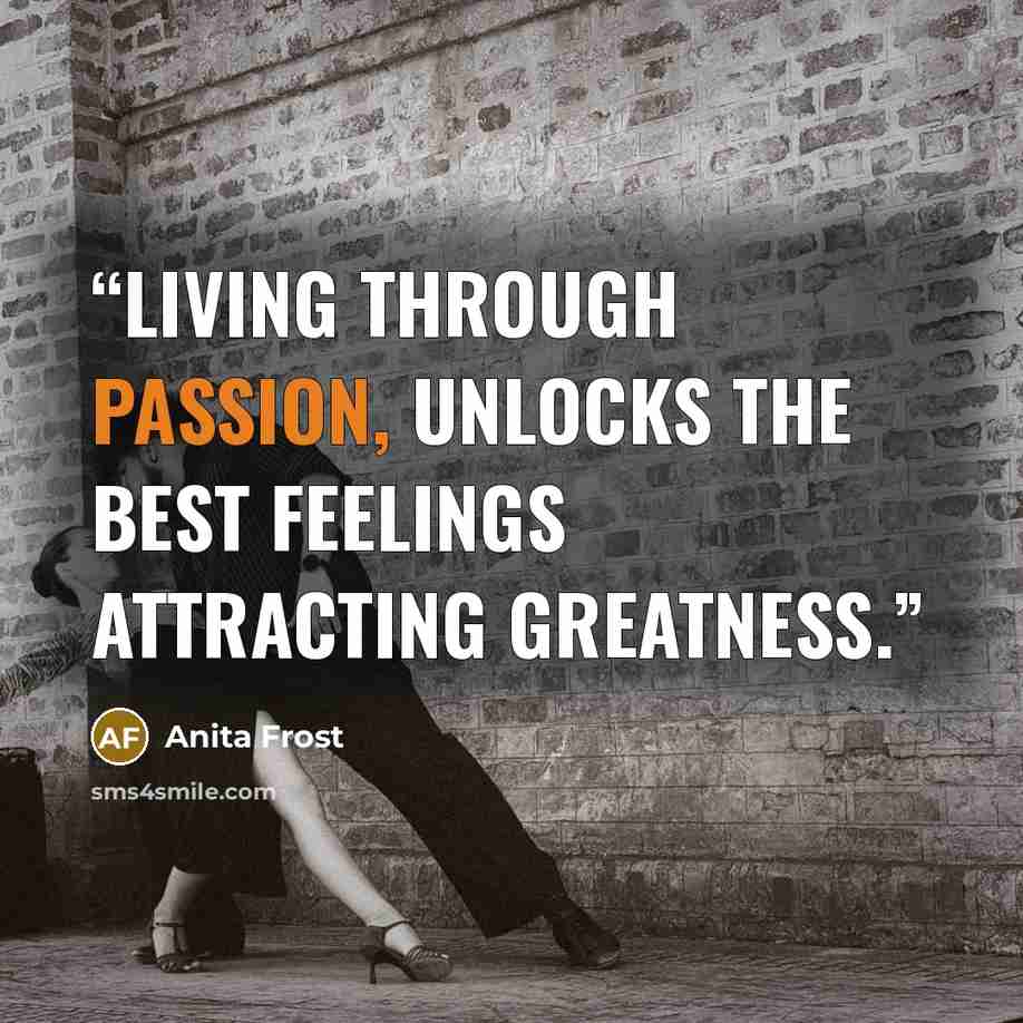 “Living through passion, unlocks the best feelings attracting greatness.” quote by Anita Frost