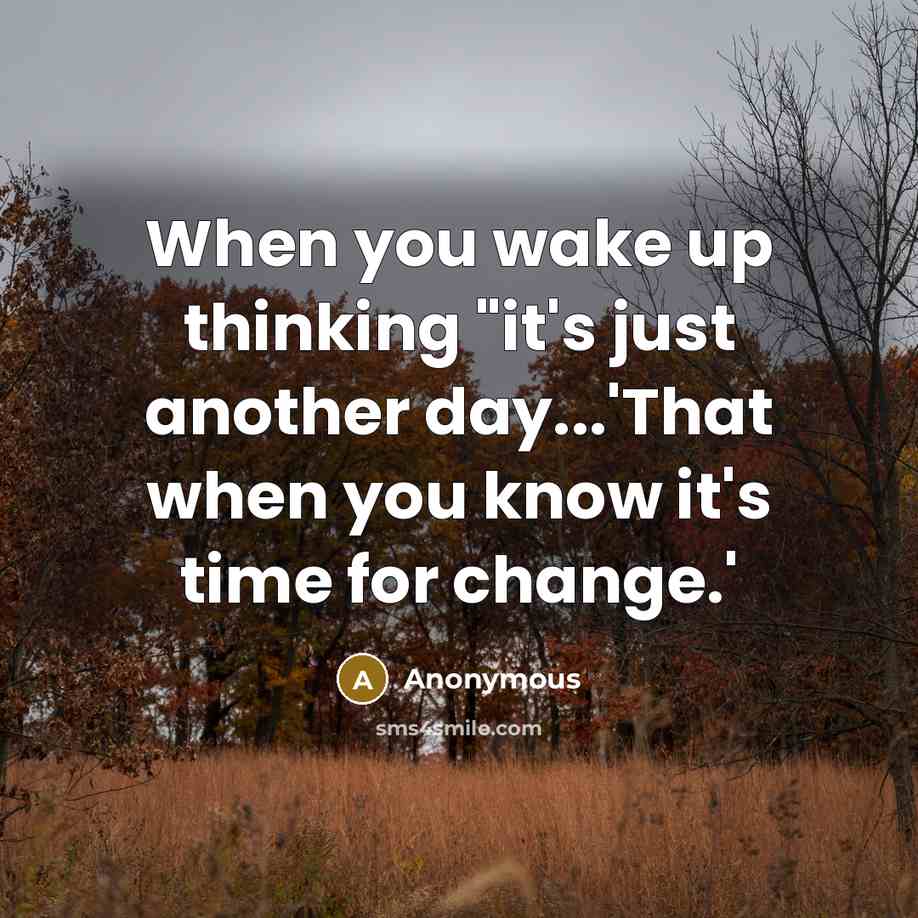 “When you wake up thinking "it's just another day...'That when you know it's time for change.'” quote by Anonymous