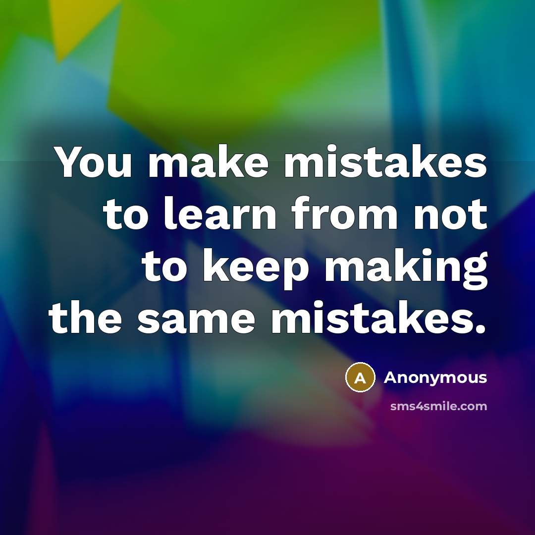 “You make mistakes to learn from not to keep making the same mistakes.” quote by Anonymous