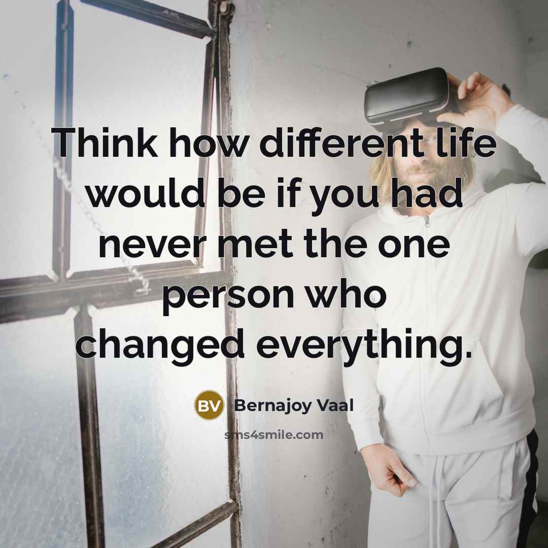 “Think how different life would be if you had never met the one person who changed everything.” quote by Bernajoy Vaal