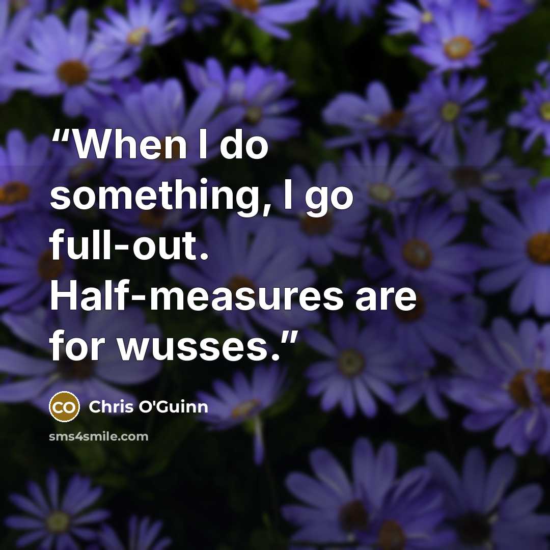 “When I do something, I go full-out. Half-measures are for wusses.” quote by Chris O'Guinn