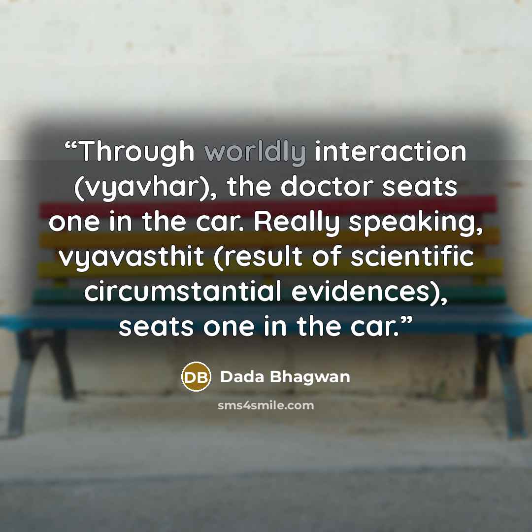 “Through worldly interaction (vyavhar), the doctor seats one in the car. Really speaking, vyavasthit (result of scientific circumstantial evidences), seats one in the car.” quote by Dada Bhagwan